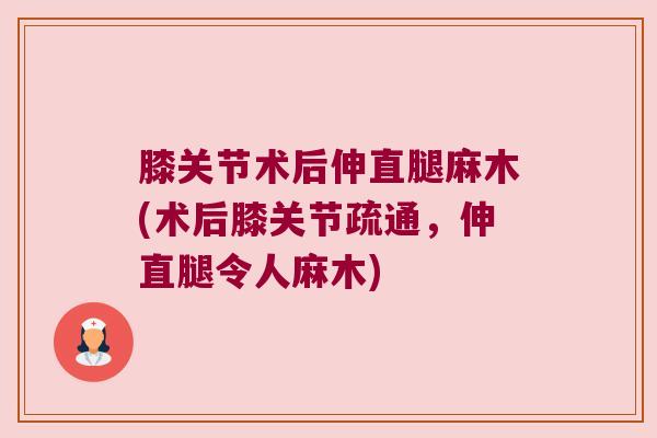 膝关节术后伸直腿麻木(术后膝关节疏通,伸直腿令人麻木)