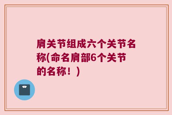 肩关节组成六个关节名称(命名肩部6个关节的名称!)