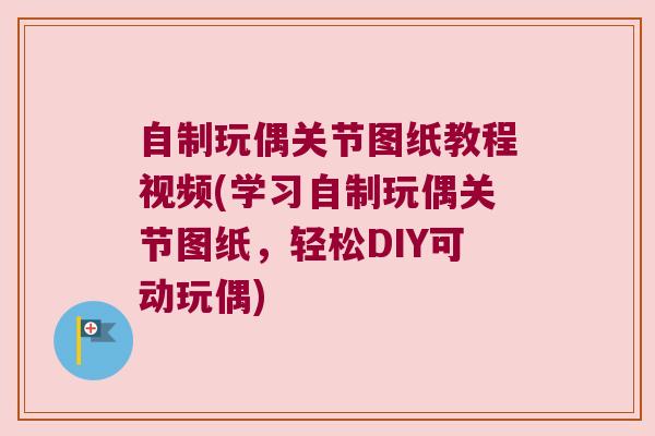 自制玩偶关节图纸教程视频(学习自制玩偶关节图纸,轻松DIY可动玩偶)