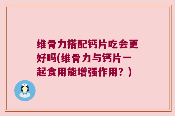 维骨力搭配钙片吃会更好吗(维骨力与钙片一起食用能增强作用?)