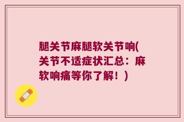 腿关节麻腿软关节响(关节不适症状汇总：麻软响痛等你了解！)