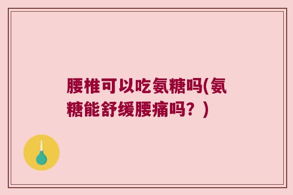 腰椎可以吃氨糖吗(氨糖能舒缓腰痛吗?)