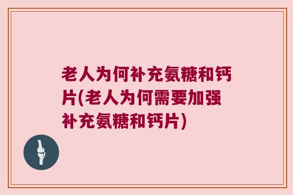 老人为何补充氨糖和钙片(老人为何需要加强补充氨糖和钙片)