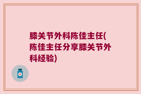 膝关节外科陈佳主任(陈佳主任分享膝关节外科经验)