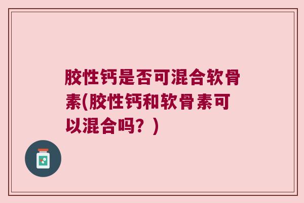 胶性钙是否可混合软骨素(胶性钙和软骨素可以混合吗?)
