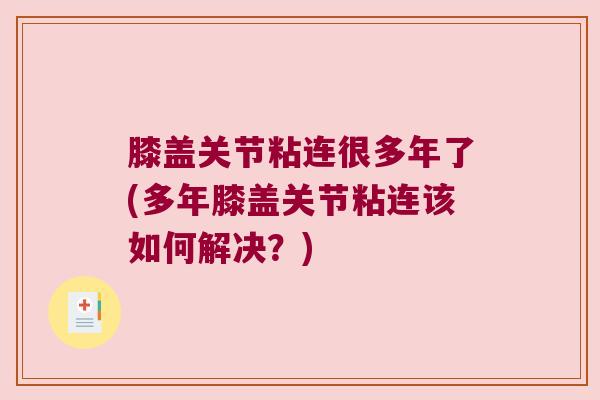 膝盖关节粘连很多年了(多年膝盖关节粘连该如何解决?)