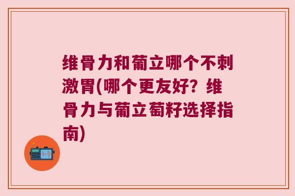 维骨力和葡立哪个不刺激胃(哪个更友好?维骨力与葡立萄籽选择指南)