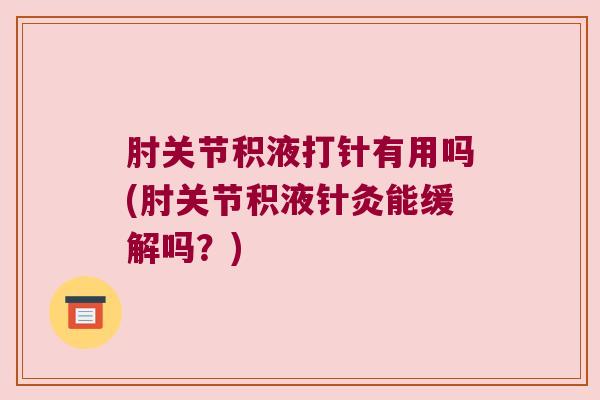 肘关节积液打针有用吗(肘关节积液针灸能缓解吗?)