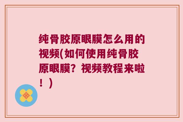 纯骨胶原眼膜怎么用的视频(如何使用纯骨胶原眼膜?视频教程来啦!)