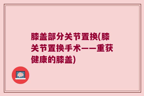 膝盖部分关节置换(膝关节置换手术——重获健康的膝盖)