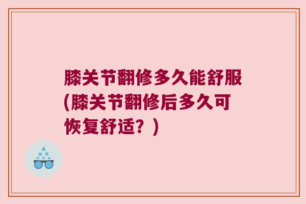 膝关节翻修多久能舒服(膝关节翻修后多久可恢复舒适?)