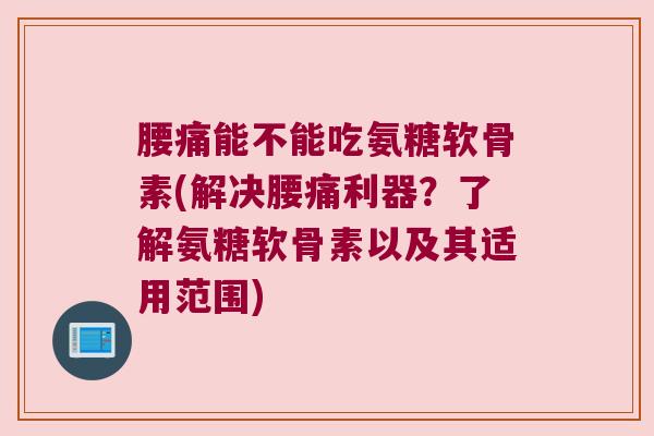 腰痛能不能吃氨糖软骨素(解决腰痛利器?了解氨糖软骨素以及其适用范围)