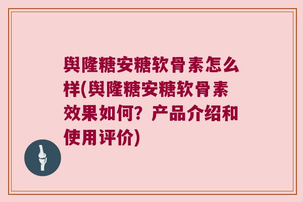 舆隆糖安糖软骨素怎么样(舆隆糖安糖软骨素效果如何?产品介绍和使用评价)