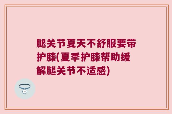 腿关节夏天不舒服要带护膝(夏季护膝帮助缓解腿关节不适感) 腿关节夏天不舒服要带护膝(夏季护膝帮助缓解腿关节不适感)