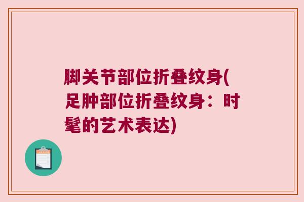 脚关节部位折叠纹身(足肿部位折叠纹身:时髦的艺术表达) 脚关节部位折叠纹身(足肿部位折叠纹身:时髦的艺术表达)