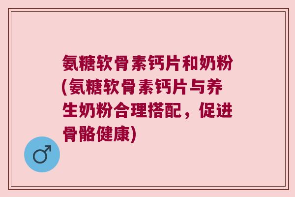 氨糖软骨素钙片和奶粉(氨糖软骨素钙片与养生奶粉合理搭配,促进骨骼健康)