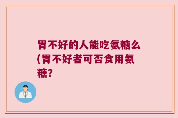 胃不好的人能吃氨糖么(胃不好者可否食用氨糖?