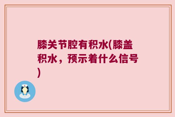 膝关节腔有积水(膝盖积水,预示着什么信号)