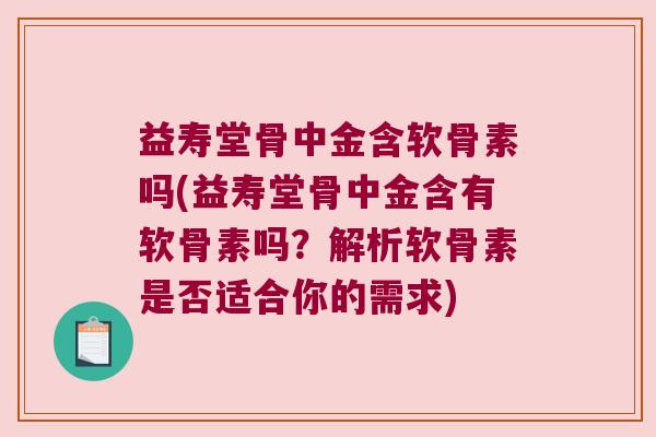 益寿堂骨中金含软骨素吗(益寿堂骨中金含有软骨素吗?解析软骨素是否适合你的需求)