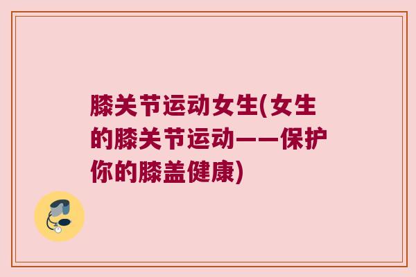 膝关节运动女生(女生的膝关节运动——保护你的膝盖健康) 膝关节运动女生(女生的膝关节运动——保护你的膝盖健康)