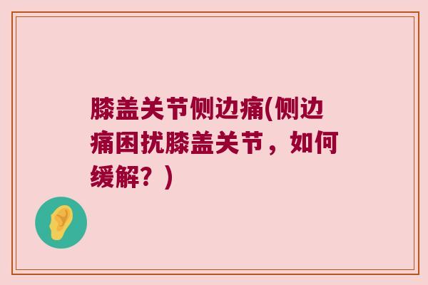 膝盖关节侧边痛(侧边痛困扰膝盖关节,如何缓解?) 膝盖关节侧边痛(侧边痛困扰膝盖关节,如何缓解?)