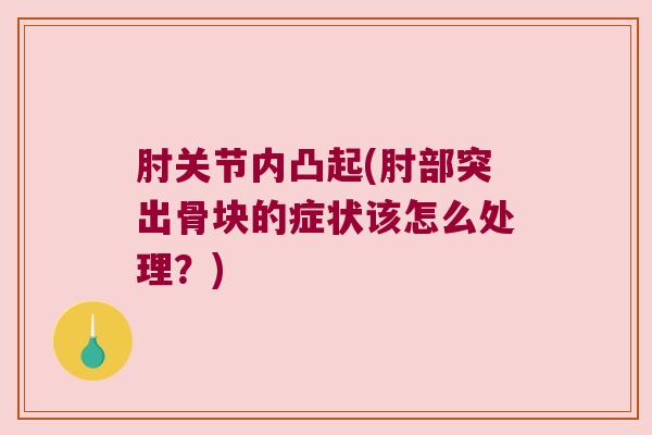 肘关节内凸起(肘部突出骨块的症状该怎么处理?)