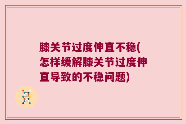 膝关节过度伸直不稳(怎样缓解膝关节过度伸直导致的不稳问题)