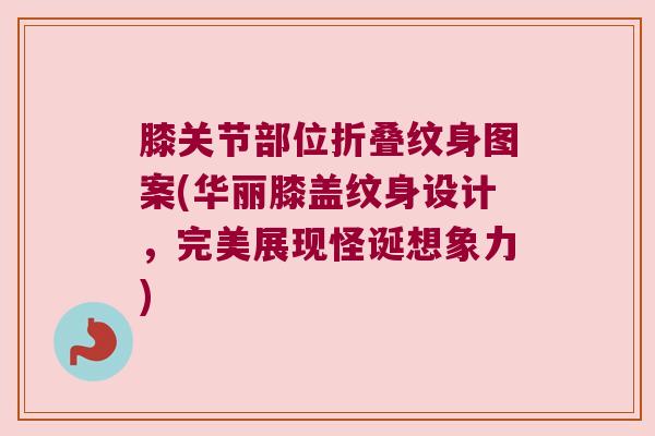 膝关节部位折叠纹身图案(华丽膝盖纹身设计,完美展现怪诞想象力)