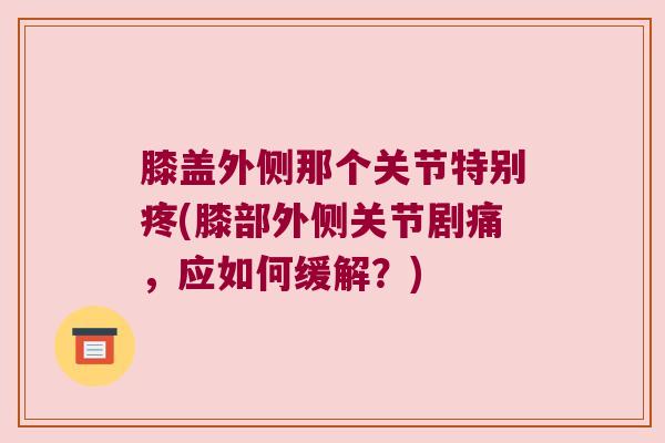 膝盖外侧那个关节特别疼(膝部外侧关节剧痛,应如何缓解?)