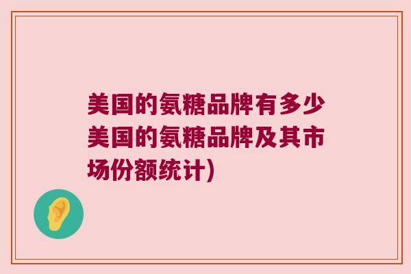 美国的氨糖品牌有多少美国的氨糖品牌及其市场份额统计)