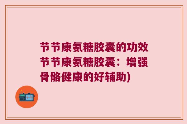 节节康氨糖胶囊的功效节节康氨糖胶囊:增强骨骼健康的好辅助)