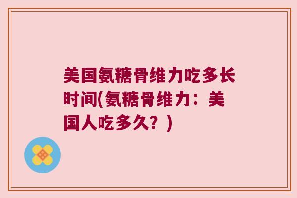 美国氨糖骨维力吃多长时间(氨糖骨维力:美国人吃多久?) 美国氨糖骨维力吃多长时间(氨糖骨维力:美国人吃多久?)