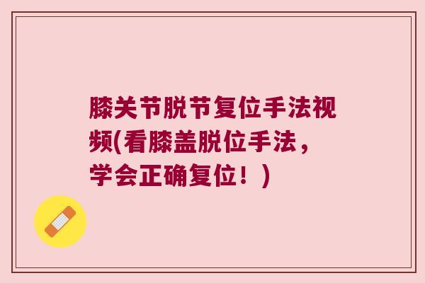 膝关节脱节复位手法视频(看膝盖脱位手法,学会正确复位!) 膝关节脱节复位手法视频(看膝盖脱位手法,学会正确复位!)