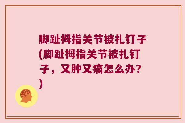 脚趾拇指关节被扎钉子(脚趾拇指关节被扎钉子,又肿又痛怎么办?)