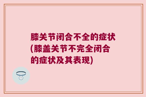 膝关节闭合不全的症状(膝盖关节不完全闭合的症状及其表现)