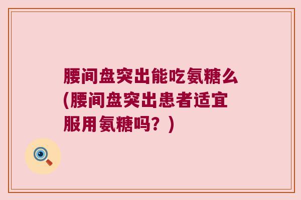 腰间盘突出能吃氨糖么(腰间盘突出患者适宜服用氨糖吗?)