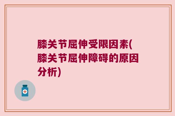 膝关节屈伸受限因素(膝关节屈伸障碍的原因分析)