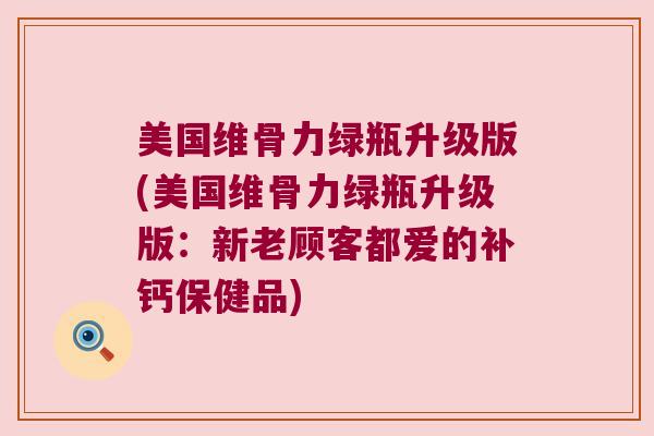 美国维骨力绿瓶升级版(美国维骨力绿瓶升级版:新老顾客都爱的补钙保健品)