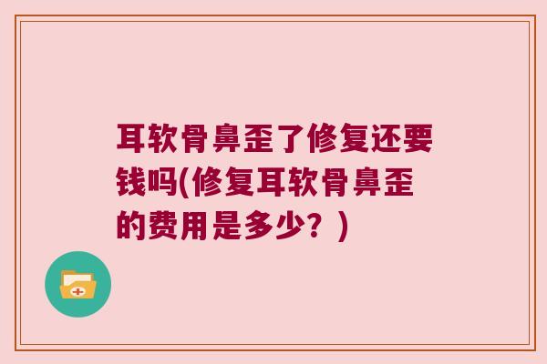 耳软骨鼻歪了修复还要钱吗(修复耳软骨鼻歪的费用是多少?)