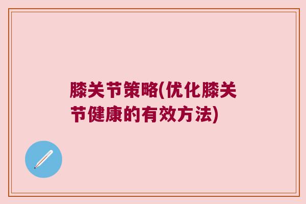 膝关节策略(优化膝关节健康的有效方法)