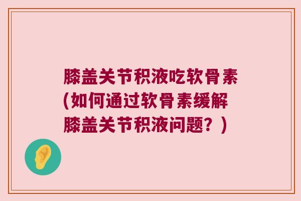 膝盖关节积液吃软骨素(如何通过软骨素缓解膝盖关节积液问题?) 膝盖关节积液吃软骨素(如何通过软骨素缓解膝盖关节积液问题?)