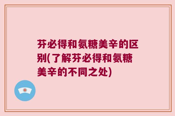 芬必得和氨糖美辛的区别(了解芬必得和氨糖美辛的不同之处)