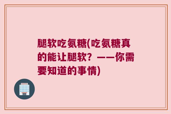 腿软吃氨糖(吃氨糖真的能让腿软?——你需要知道的事情)