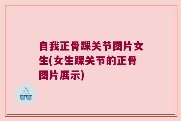自我正骨踝关节图片女生(女生踝关节的正骨图片展示)