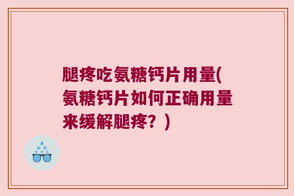 腿疼吃氨糖钙片用量(氨糖钙片如何正确用量来缓解腿疼?)