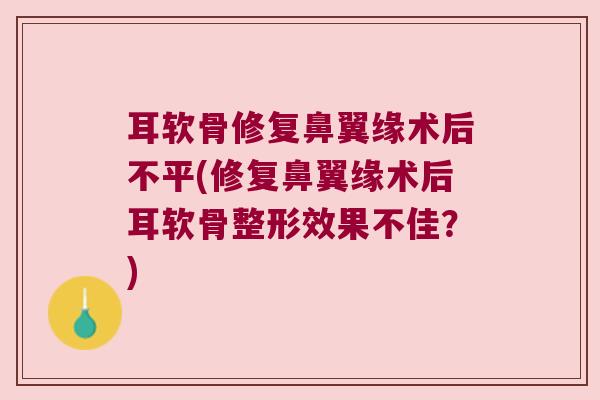 耳软骨修复鼻翼缘术后不平(修复鼻翼缘术后耳软骨整形效果不佳?) 耳软骨修复鼻翼缘术后不平(修复鼻翼缘术后耳软骨整形效果不佳?)
