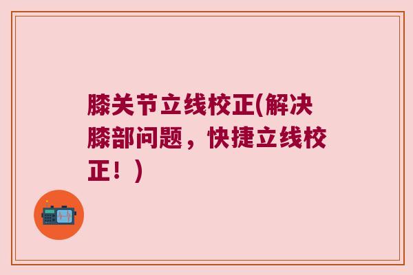膝关节立线校正(解决膝部问题,快捷立线校正!)