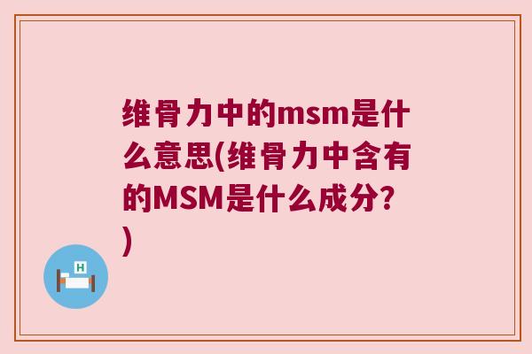 维骨力中的msm是什么意思(维骨力中含有的MSM是什么成分？)