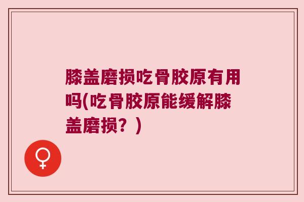 膝盖磨损吃骨胶原有用吗(吃骨胶原能缓解膝盖磨损?)