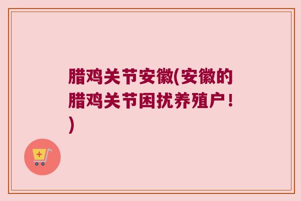 腊鸡关节安徽(安徽的腊鸡关节困扰养殖户!)